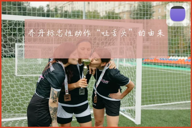 乔丹标志性动作“吐舌头”的由来