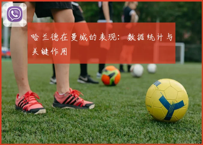 哈兰德在曼城的表现：数据统计与关键作用