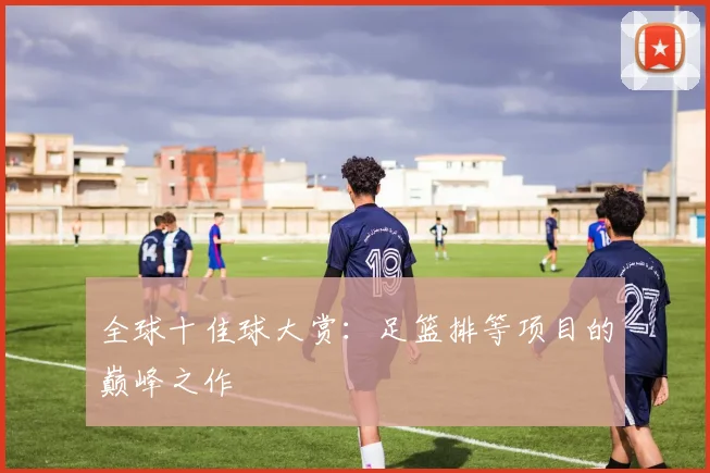 全球十佳球大赏:足篮排等项目的巅峰之作
