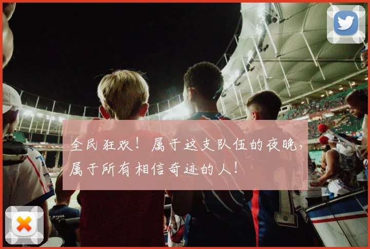 全民狂欢！属于这支队伍的夜晚，属于所有相信奇迹的人！