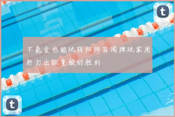 不氪金也能玩阴阳师百闻牌玩家用肝打出欧皇般的胜利