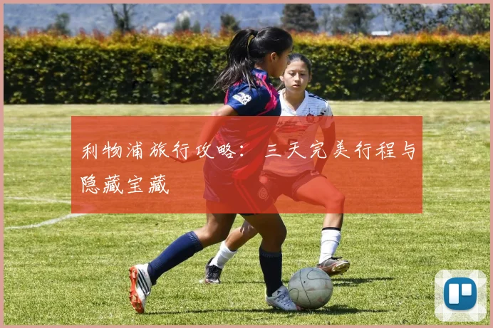 利物浦旅行攻略：三天完美行程与隐藏宝藏