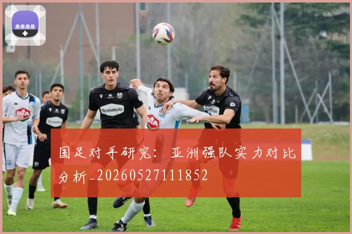 国足对手研究:亚洲强队实力对比分析_20260527111852