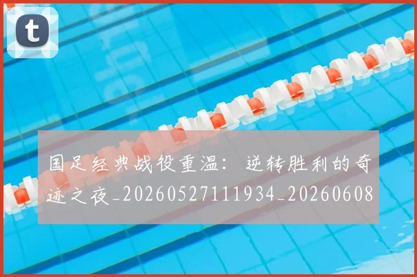 国足经典战役重温：逆转胜利的奇迹之夜_20260527111934_20260608143018