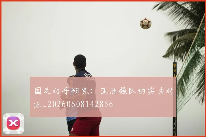 国足对手研究：亚洲强队的实力对比_20260608142856