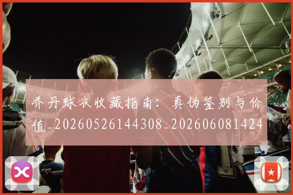 乔丹球衣收藏指南：真伪鉴别与价值_20260526144308_20260608142415