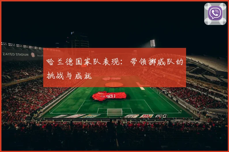 哈兰德国家队表现：带领挪威队的挑战与成就