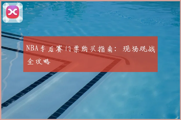 NBA季后赛门票购买指南:现场观战全攻略