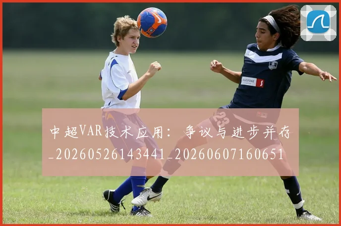 中超VAR技术应用：争议与进步并存_20260526143441_20260607160651