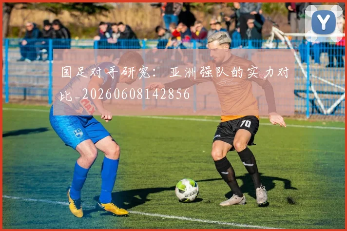 国足对手研究：亚洲强队的实力对比_20260608142856