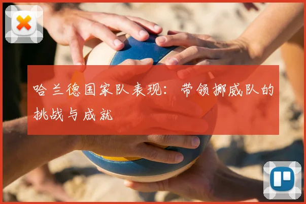 哈兰德国家队表现:带领挪威队的挑战与成就