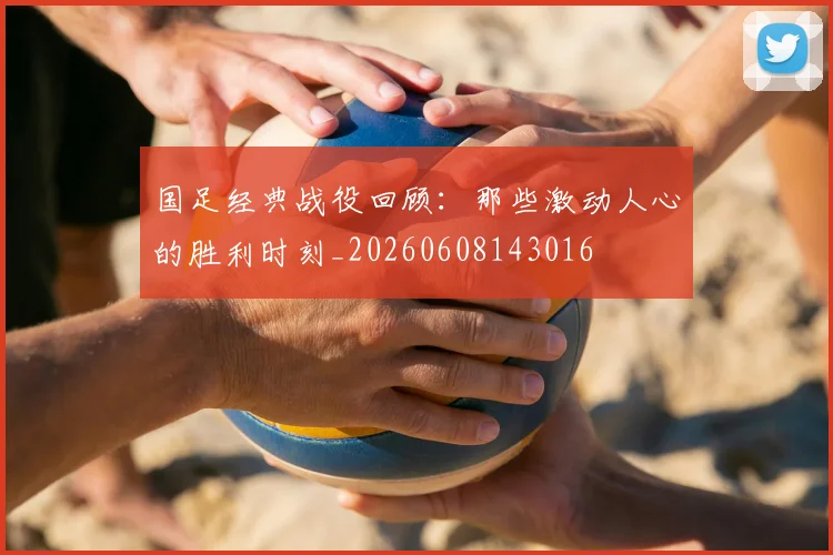 国足经典战役回顾：那些激动人心的胜利时刻_20260608143016