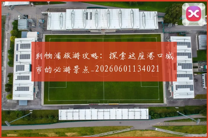 利物浦旅游攻略：探索这座港口城市的必游景点_20260601134021