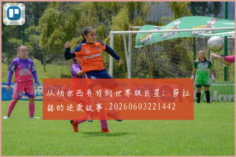 从切尔西弃将到世界级巨星:萨拉赫的逆袭故事_20260603221442