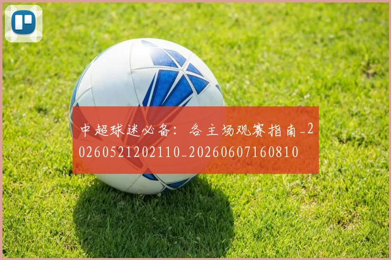 中超球迷必备:各主场观赛指南_20260521202110_20260607160810