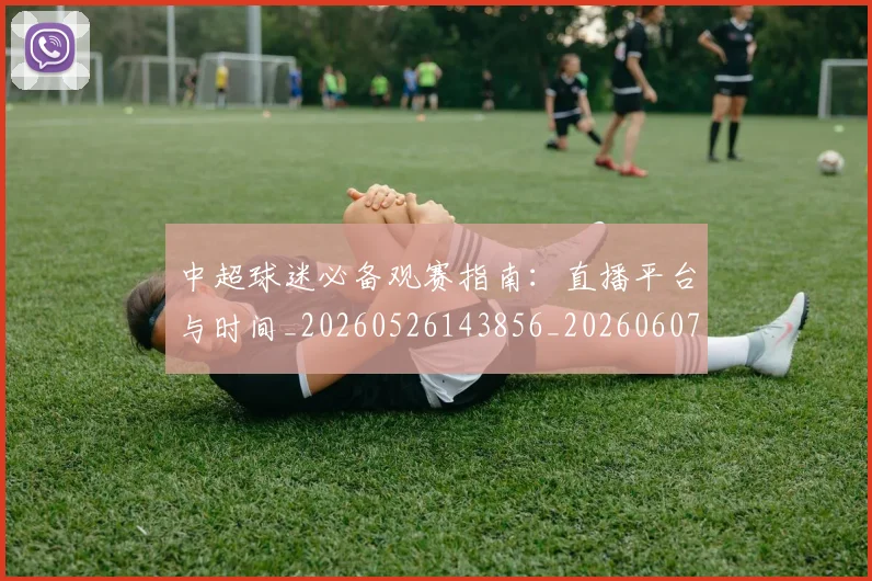 中超球迷必备观赛指南:直播平台与时间_20260526143856_20260607160809