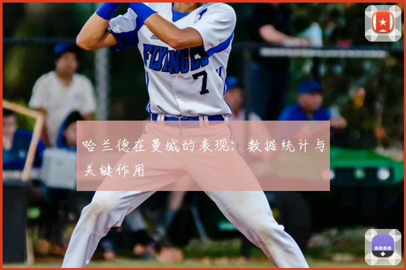哈兰德在曼城的表现:数据统计与关键作用