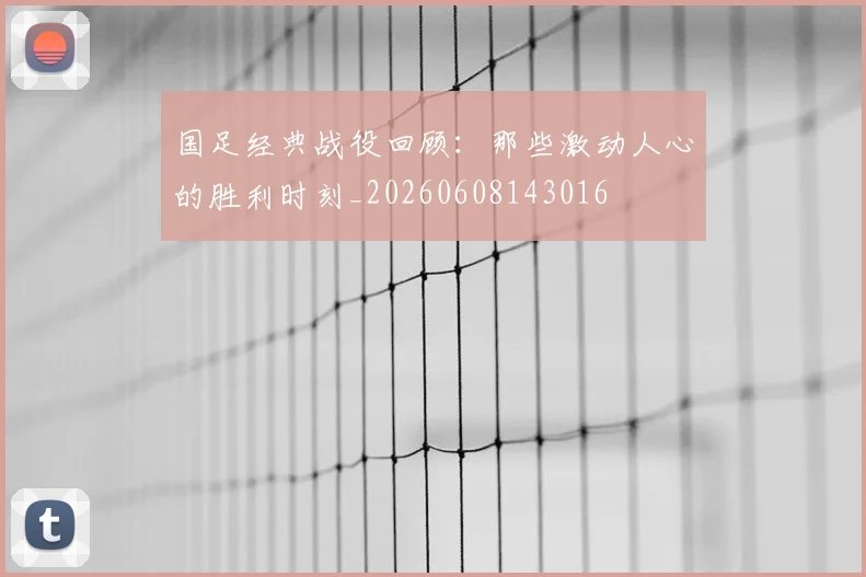 国足经典战役回顾:那些激动人心的胜利时刻_20260608143016