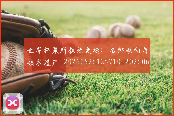 世界杯最新教练更迭：名帅动向与战术遗产_20260526125710_20260607160426