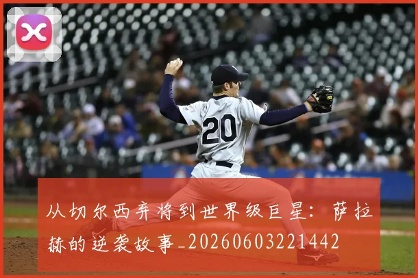 从切尔西弃将到世界级巨星：萨拉赫的逆袭故事_20260603221442